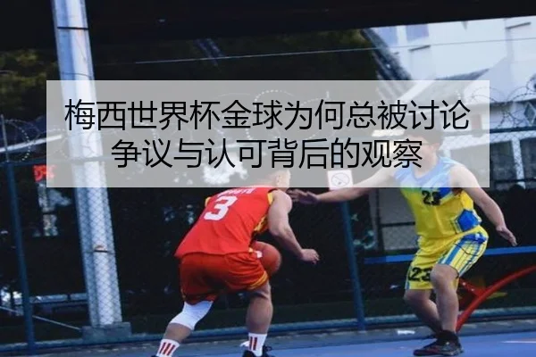 梅西世界杯金球为何总被讨论 争议与认可背后的观察